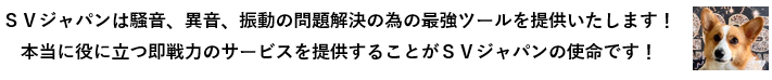 ＳＶジャパンは騒音、異音、振動の問題解決の為の最強ツールを提供いたします！本当に役に立つ即戦力のサービスを提供することがＳＶジャパンの使命です！